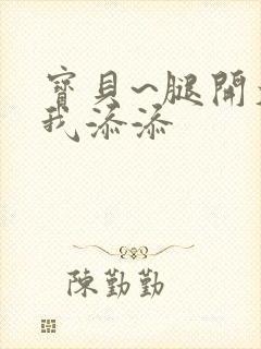 宝贝~腿开大点我添添