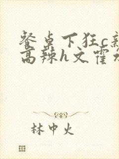 餐桌下狂c亲女高辣h文霍水