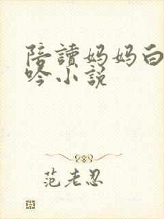 陪读妈妈白嫩呻吟小说