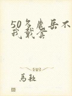 50多岁岳不让我戴套