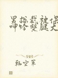 男总裁被保镖c呻吟双腿大张bl