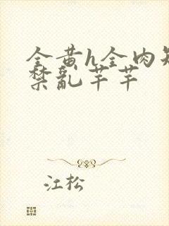 全黄h全肉短篇禁乱芊芊