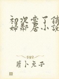 初次尝了销魂少妇邻居小说