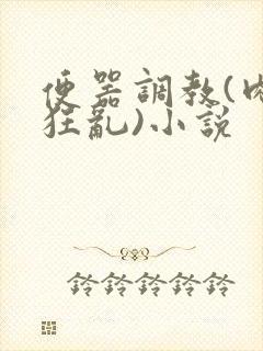 便器调教(肉体狂乱)小说