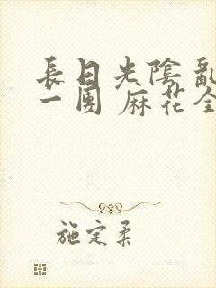 长日光阴 乱作一团 麻花全文无删减