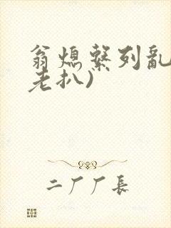 翁熄系列乱 (老扒)