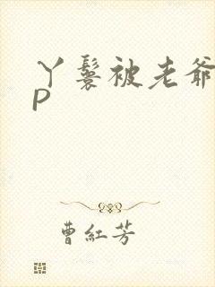 丫鬟被老爷玩NP