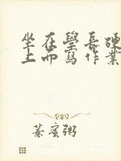 坐在学长硬硬的上面写作业