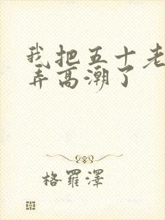 我把五十老女人弄高潮了