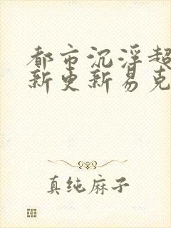 都市沉浮超前最新更新易克1