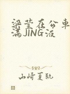 梁莹在公车被灌满JING液