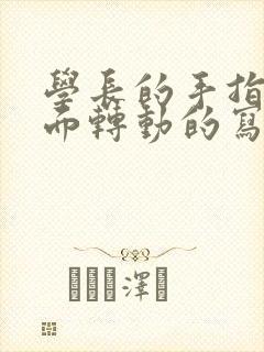 学长的手指在里面转动的写作业