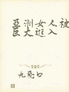 亚洲女人被黑人巨大进入