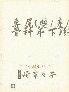 专属(双/产/骨科年下)纤仟