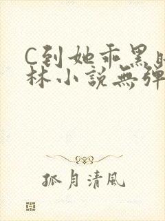 C到她乖黑暗森林小说无弹窗