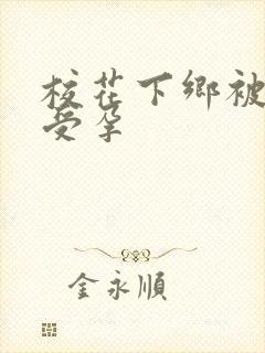 校花下乡被灌满受孕