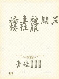 娇妻被朋友大肉楱征服