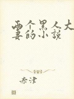 两个黑人大战娇妻的小说