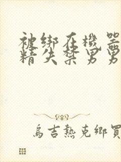 被绑在机器上榨精失禁男男