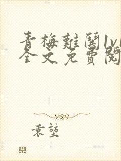 青梅难哄1v1全文免费阅读小说