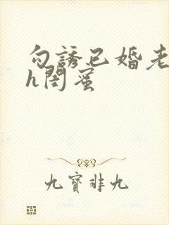 勾诱已婚老男人h闺蜜