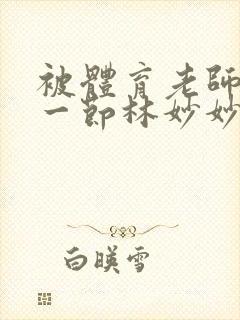 被体育老师c了一节林妙妙