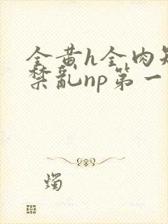 全黄h全肉短篇禁乱np第一次