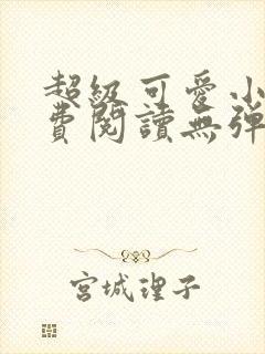 超级可爱小说免费阅读无弹窗笔趣