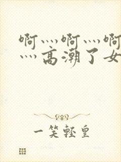 啊灬啊灬啊灬快灬高潮了女