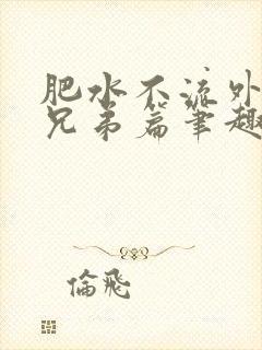 肥水不流外人田兄弟篇笔趣阁小说