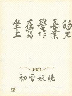 坐在学长的紫根上写作业免费阅读