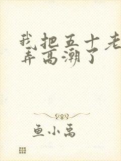 我把五十老女人弄高潮了