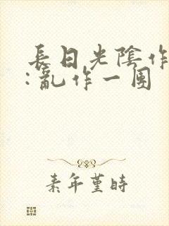 长日光阴作者 : 乱作一团