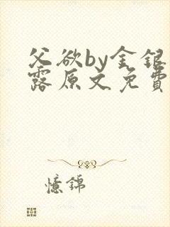 父欲by金银花露原文免费阅读笔趣阁