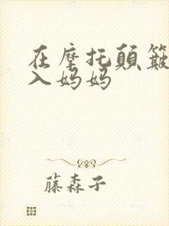 在摩托颠簸中进入妈妈