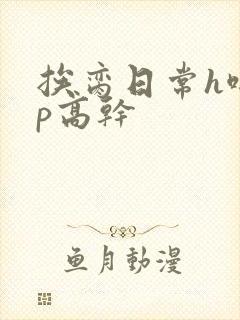 挨脔日常h啪np高干