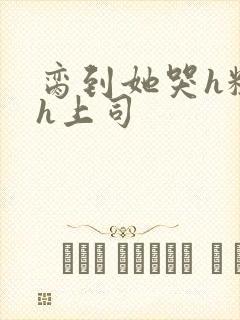 脔到她哭h粗话h上司