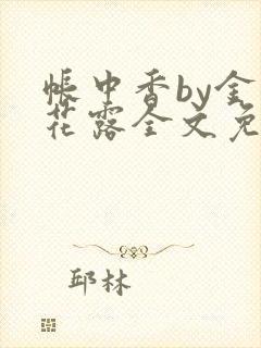 帐中香by金银花露全文免费阅读无弹窗大结局