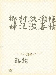 乡村欲潮绝色村妇泛滥春情