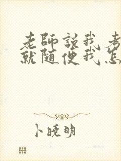 老师说我考好了就随便我怎样