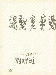 混乱家庭派对笔趣阁免费阅读全文笔趣阁