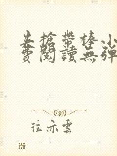 夹枪带棒小说免费阅读无弹窗笔趣