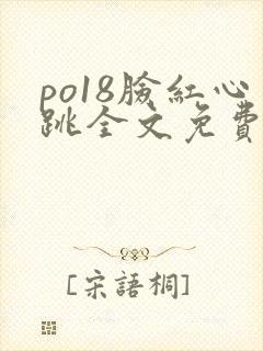 po18脸红心跳全文免费阅读笔趣阁
