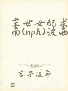 末世女配求生指南(nph)波西米亚