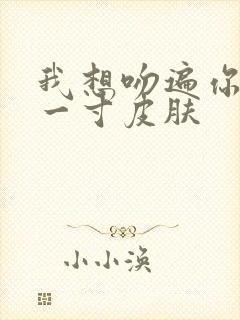 我想吻遍你的每一寸皮肤