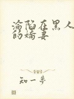 沦陷在黑人胯下的娇妻