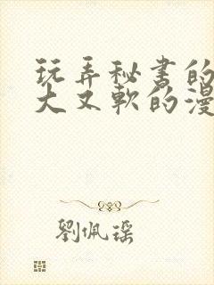 玩弄秘书的奶又大又软的漫画