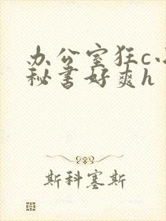 办公室狂c小雪秘书好爽h