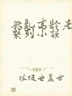 欲乱高龄老女人系列小说