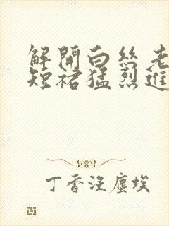 解开白丝老师的短裙猛烈进入